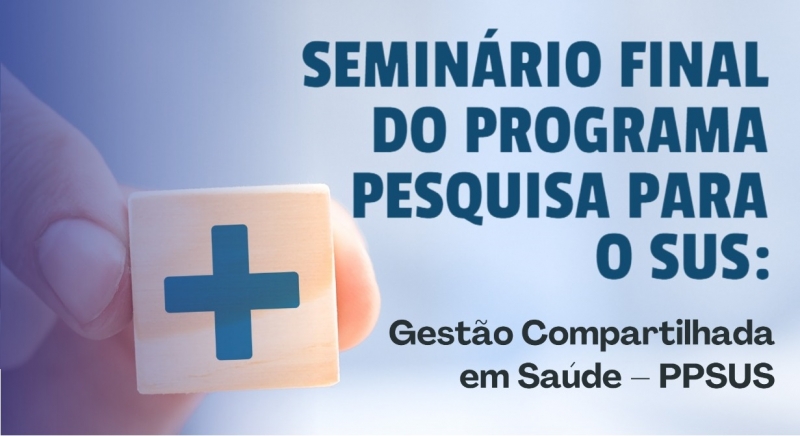 Seminário Final do Programa Pesquisa Para o SUS (PPSUS)